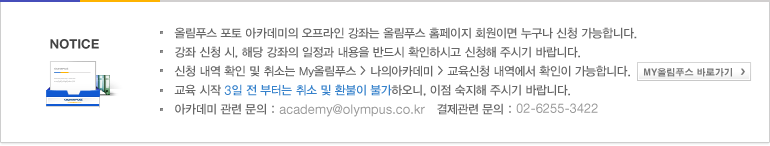 올림푸스 포토 아카데미의 오프라인 강좌는 올림푸스 홈페이지 회원이면 누구나 신청 가능합니다. 강좌 신청 시, 해당 강좌의 일정과 내용을 반드시 확인하시고 신청해 주시기 바랍니다. 신청 내역 확인 및 취소는 My올림푸스 > 나의아카데미 > 교육신청 내역에서 확인이 가능합니다. 교육 시작 3일 전 부터는 취소 및 환불이 불가하오니, 이점 숙지해 주시기 바랍니다. 아카데미 관련 문의 : academy@olympus.co.kr   결제관련 문의 : 02-6255-3422
