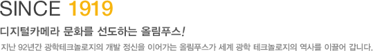 SINCE 1919 디지털카메라 문화를 선도하는 올림푸스! 지난 90년간 광학테크놀로지의 개발 정신을 이어가는 올림푸스가 세계 광학 테크놀로지의 역사를 이끌어 갑니다.