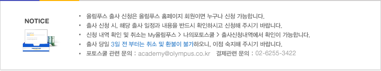 올림푸스 출사 신청은 올림푸스 홈페이지 회원이면 누구나 신청 가능합니다. 출사 신청 시, 해당 출사 일정과 내용을 반드시 확인하시고 신청해 주시기 바랍니다. 신청 내역 확인 및 취소는 My올림푸스 > 나의포토스쿨 > 출사신청내역에서 확인이 가능합니다. 출사 당일 3일 전 부터는 취소 및 환불이 불가하오니, 이점 숙지해 주시기 바랍니다. 포토스쿨 관련 문의 : academy@olympus.co.kr   결제관련 문의 : 02-6255-3422 