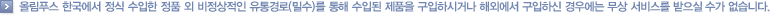 올림푸스 한국에서 정식 수입한 정품 외 비정상적인 유통경로(밀수)를 통해 수입된 제품을 구입하시거나 해외에서 구입하신 경우에는 무상 서비스를 받으실 수가 없습니다.