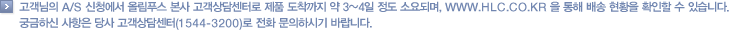 고객님의 A/S 신청에서 올림푸스 본사 고객상담센터로 제품 도착까지 약 3~4일 정도 소요되며, www.hlc.co.kr 을 통해 배송 현황을 확인할 수 있습니다. 궁금하신 사항은 당사 고객상담센터(1544-3200)로 전화 문의하시기 바랍니다.