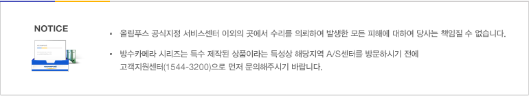 올림푸스 공식지정 서비스센터 이외의 곳에서 수리를 의뢰하여 발생한 모든 피해에 대하여 당사는 책임질 수 없습니다. DSLR/PEN 제품은 수지A/S센터, 용산A/S센터, 수원A/S센터, 광주A/S센터, 대구A/S센터, 부산A/S센터(PEN만가능)에서만 수리가 가능합니다. 방수카메라(MU720SW, TOUGH 등)시리즈는 특수 제작된 상품이라는 특성상 해당지역 A/S센터를 방문하시기 전에 고객지원센터(1544-3200)으로 먼저 문의해주시기 바랍니다.