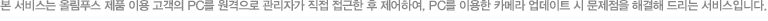 본 서비스는 올림푸스 제품 이용 고객의 PC를 원격으로 관리자가 직접 접근한 후 제어하여, PC를 이용한 카메라 업데이트 시 문제점을 해결해 드리는 서비스입니다.