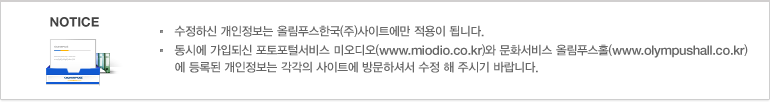 정하신 개인정보는 올림푸스한국(주)사이트에만 적용이 됩니다. 동시에 가입되신 포토포털서비스 미오디오(www.miodio.co.kr)와 문화서비스 올림푸스홀(www.olympushall.co.kr)에 등록된 개인정보는 각각의 사이트에 방문하셔서 수정 해 주시기 바랍니다.