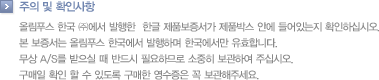 주의 및 확인사항 - 올림푸스 한국 ㈜에서 발행한  한글 제품보증서가 제품박스 안에 들어있는지 확인하십시오. 본 보증서는 올림푸스 한국에서 발행하며 한국에서만 유효합니다. 무상 A/S를 받으실 때 반드시 필요하므로 소중히 보관하여 주십시오. 구매일 확인 할 수 있도록 구매한 영수증은 꼭 보관해주세요. 