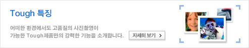 Tough 특징 - 어떠한 환경에서도 고품질의 사진촬영이 가능한 Tough제품만의 강력한 기능을 소개합니다.