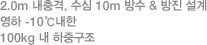 2.0m 내충격, 수심 10m 방수 & 방진 설계 영하 -10℃내한 100kg 내 하중구조