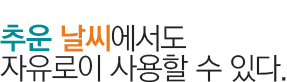 추운 날씨에서도 자유로이 사용할 수 있다.
