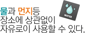 물과 먼지등 장소에 상관없이 자유로이 사용할 수 있다.