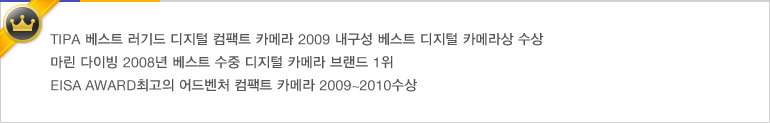 TIPA 베스트 러기드 디지털 컴팩트 카메라 2009 내구성 베스트 디지털 카메라상 수상 / 마린 다이빙 2008년 베스트 수중 디지털 카메라 브랜드 1위 / EISA AWARD최고의 어드벤처 컴팩트 카메라 2009~2010수상