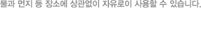 물과 먼지 등 장소에 상관없이 자유로이 사용할 수 있습니다.