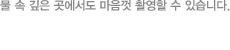 물 속 깊은 곳에서도 마음껏 촬영할 수 있습니다.