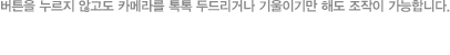 버튼을 누르지 않고도 카메라를 톡톡 두드리거나 기울이기만 해도 조작이 가능합니다.