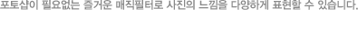 포토샵이 필요없는 즐거운 매직필터로 사진의 느낌을 다양하게 표현할 수 있습니다.
