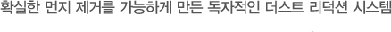 확실한 먼지 제거를 가능하게 만든 독자적인 더스트 리덕션 시스템