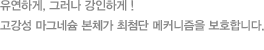 유연하게, 그러나 강인하게 ! 고강성 마그네슘 본체가 최첨단 메커니즘을 보호합니다.